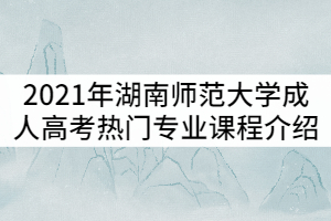 2021年湖南師范大學(xué)成人高考熱門專業(yè)主干課程介紹