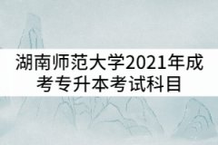 湖南師范大學2021年成考專升本考試科目有哪些？