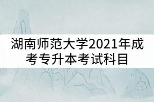 湖南師范大學(xué)2021年成考專(zhuān)升本考試科目有哪些？