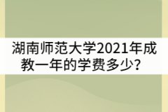 湖南師范大學2021年成教一年的學費多少？貴嗎？