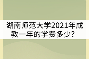 湖南師范大學(xué)2021年成教一年的學(xué)費(fèi)多少？貴嗎？