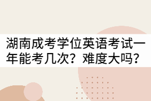 湖南成考學(xué)位英語(yǔ)考試一年可以考幾次？難度大嗎？