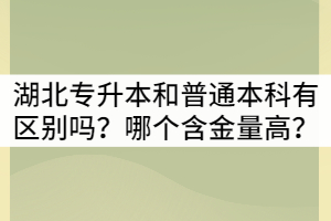 湖北專升本和普通本科有區(qū)別嗎？哪個含金量高？
