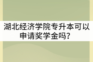 湖北經(jīng)濟(jì)學(xué)院專升本可以申請(qǐng)獎(jiǎng)學(xué)金嗎？申請(qǐng)要求有那些？