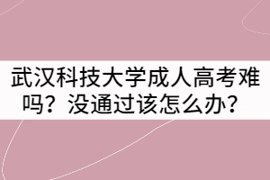 武漢科技大學成人高考難嗎？沒通過該怎么辦？