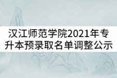 漢江師范學(xué)院2021年普通專(zhuān)升本預(yù)錄取名單調(diào)整公示