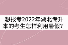 報考2022年湖北專升本的考生該怎樣利用最后一個暑假？