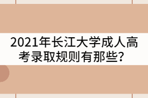 2021年長江大學(xué)成人高考錄取規(guī)則有那些？