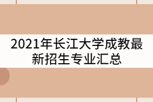 2021年長江大學成教最新招生專業(yè)匯總