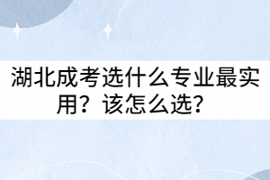 湖北成考選什么專業(yè)最實(shí)用？該怎么選？