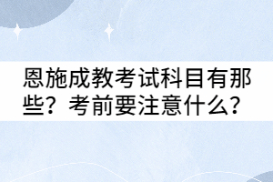 恩施成教考試科目有那些？考前要注意什么？