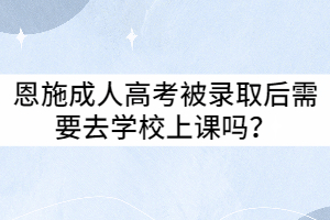 恩施成人高考被錄取后需要去學(xué)校上課嗎？