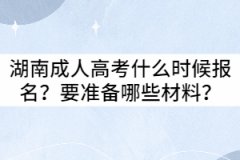 2021年湖南成人高考什么時(shí)候報(bào)名？要準(zhǔn)備哪些材料？