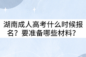 2021年湖南成人高考什么時(shí)候報(bào)名？要準(zhǔn)備哪些材料？