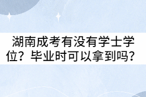 湖南成考有沒有學士學位？畢業(yè)時可以拿到嗎？