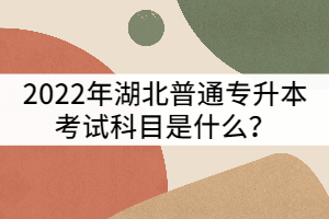 2022年湖北普通專升本考試科目是什么？