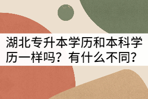 湖北專升本學(xué)歷和本科學(xué)歷一樣嗎？有什么不同？