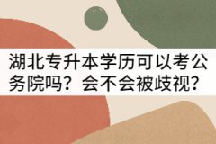 湖北專升本學(xué)歷可以考公務(wù)員嗎？會(huì)不會(huì)被歧視？