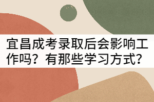 宜昌成考錄取后會(huì)影響工作嗎？有那些學(xué)習(xí)方式？