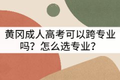 黃岡成人高考可以跨專業(yè)嗎？怎么選專業(yè)？