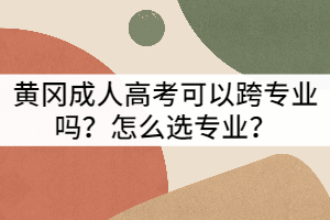 黃岡成人高考可以跨專業(yè)嗎？怎么選專業(yè)？