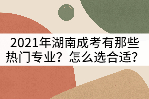 2021年湖南成人高考有那些熱門專業(yè)？怎么選合適？