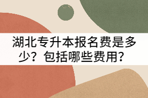 湖北專升本報名費是多少？包括哪些費用？