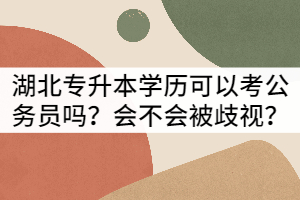 湖北專升本學(xué)歷可以考公務(wù)院?jiǎn)幔繒?huì)不會(huì)被歧視？