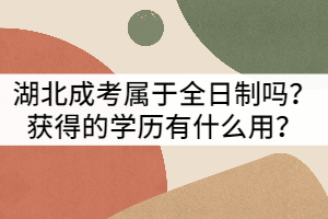 湖北成考屬于全日制嗎？獲得的學(xué)歷有什么用？