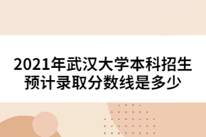 2021年武漢大學(xué)本科招生預(yù)計錄取分?jǐn)?shù)線是多少