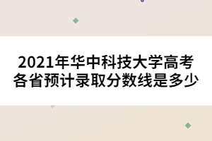 2021年華中科技大學(xué)高考各省預(yù)計錄取分?jǐn)?shù)線是多少