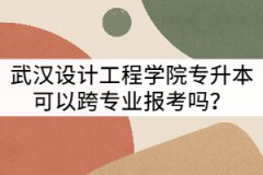 2021年武漢設(shè)計(jì)工程學(xué)院專升本可以跨專業(yè)報(bào)考嗎？