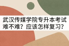 武漢傳媒學院專升本考試難不難？應該怎樣復習？