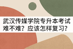 武漢傳媒學(xué)院專(zhuān)升本考試難不難？應(yīng)該怎樣復(fù)習(xí)？