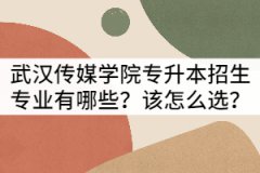 武漢傳媒學院普通專升本招生專業(yè)有哪些？該怎么選？