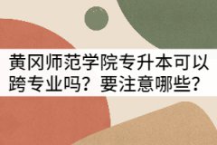 黃岡師范學院專升本可以跨專業(yè)報考嗎？要注意哪些？
