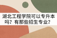 湖北工程學院可以普通專升本嗎？有那些招生專業(yè)？