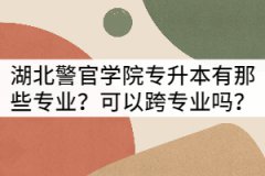 湖北警官學院專升本有那些專業(yè)？可以跨專業(yè)嗎？