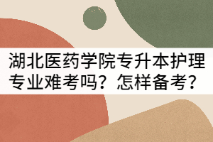 湖北醫(yī)藥學(xué)院專升本護(hù)理專業(yè)難考嗎？該怎樣備考？