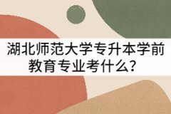 湖北師范大學專升本學前教育專業(yè)考什么？難不難？