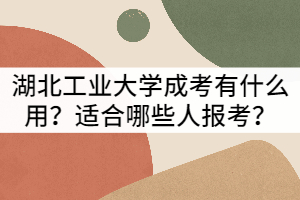 湖北工業(yè)大學(xué)成人高考有什么用？適合哪些人報考？