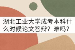 湖北工業(yè)大學成考本科論文答辯什么時候？難嗎？