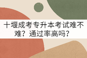 十堰成考專升本考試難不難？通過率高嗎？