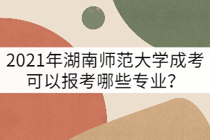 2021年湖南師范大學(xué)成考可以報(bào)考哪些專業(yè)？