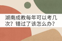 湖南成教每年可以考幾次？錯(cuò)過了該怎么辦？