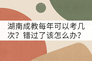 湖南成教每年可以考幾次？錯(cuò)過了該怎么辦？