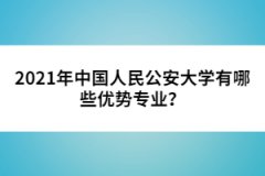 2021年中國人民公安大學(xué)有哪些優(yōu)勢專業(yè)？