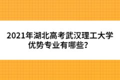 2021年湖北高考武漢理工大學(xué)優(yōu)勢(shì)專業(yè)有哪些？