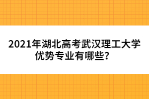 2021年湖北高考武漢理工大學(xué)優(yōu)勢(shì)專業(yè)有哪些？