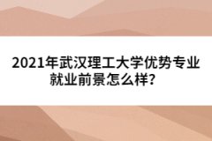 2021年武漢理工大學(xué)優(yōu)勢(shì)專業(yè)就業(yè)前景怎么樣？